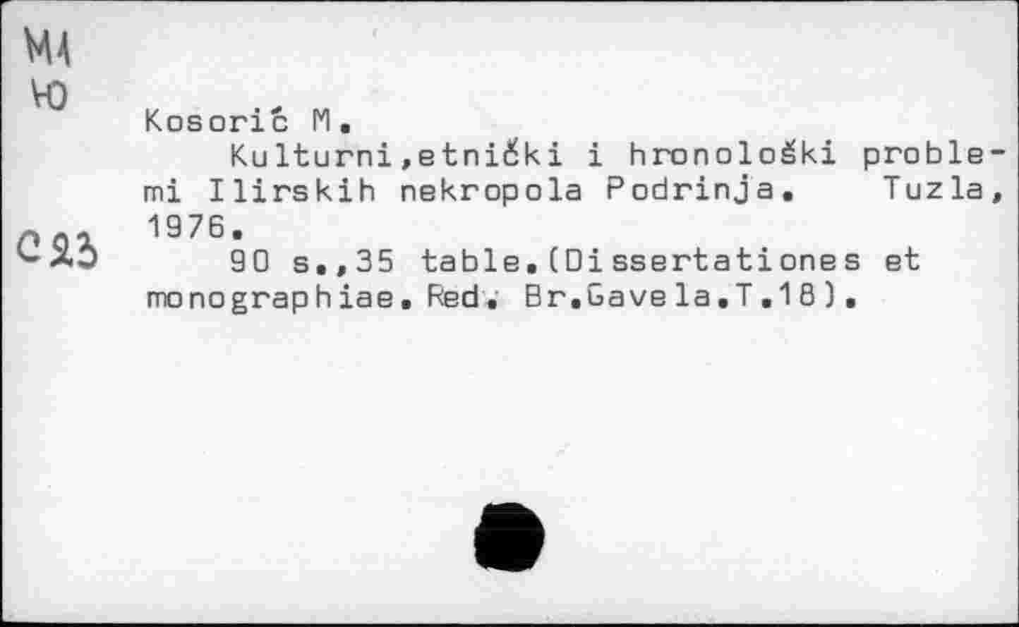 ﻿MA
Ю
СЯ5
Kosorić M.
Kulturni,etničkі і hronoioéki proble-mi Ilirskih nekropola Podrinja. Tuzla, 1976.
90 s.,35 table.(Oissertationes et monograp h iae. Red . Br.Gave la.T . 1 8 ).